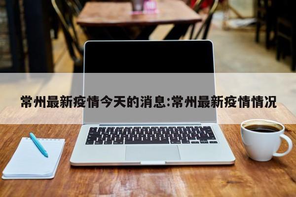 常州最新疫情今天的消息:常州最新疫情情况
