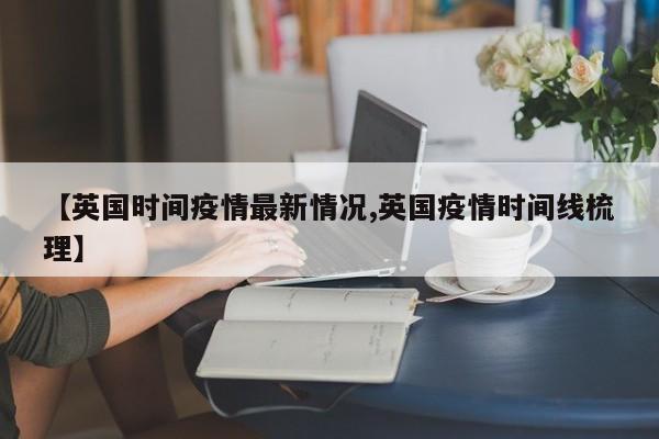 【英国时间疫情最新情况,英国疫情时间线梳理】