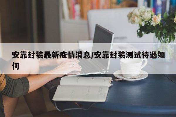 安靠封装最新疫情消息/安靠封装测试待遇如何