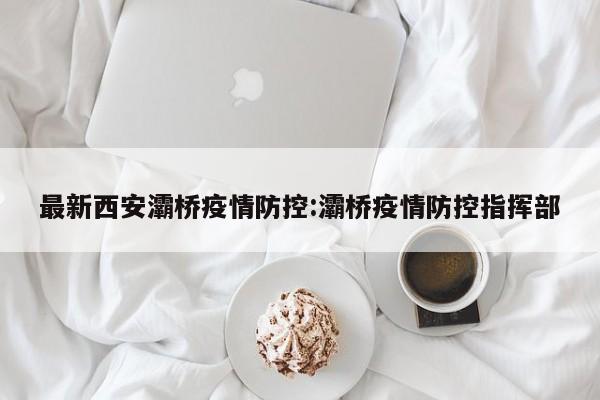 最新西安灞桥疫情防控:灞桥疫情防控指挥部