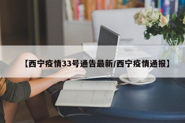 【西宁疫情33号通告最新/西宁疫情通报】