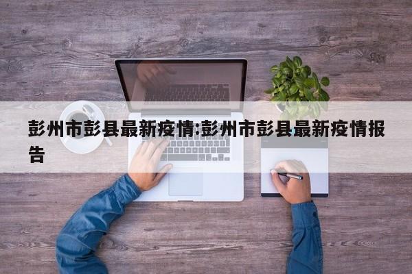 彭州市彭县最新疫情:彭州市彭县最新疫情报告