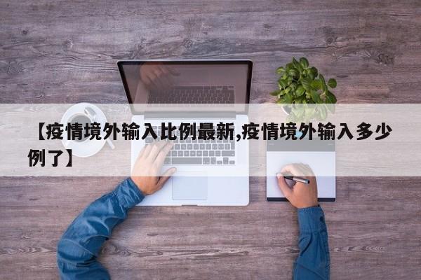 【疫情境外输入比例最新,疫情境外输入多少例了】