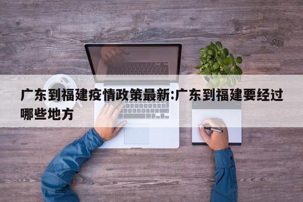 广东到福建疫情政策最新:广东到福建要经过哪些地方