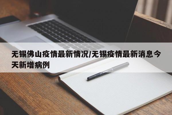 无锡佛山疫情最新情况/无锡疫情最新消息今天新增病例
