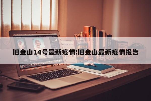 旧金山14号最新疫情:旧金山最新疫情报告
