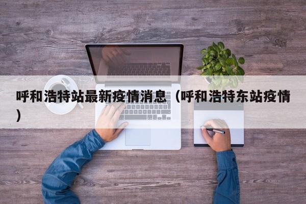 呼和浩特站最新疫情消息（呼和浩特东站疫情）