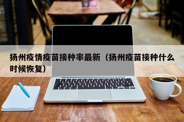 扬州疫情疫苗接种率最新（扬州疫苗接种什么时候恢复）
