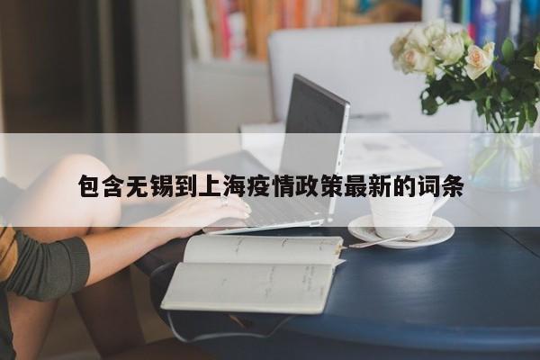 包含无锡到上海疫情政策最新的词条