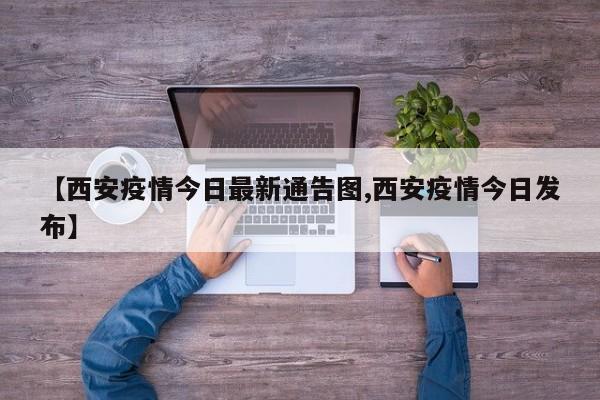【西安疫情今日最新通告图,西安疫情今日发布】