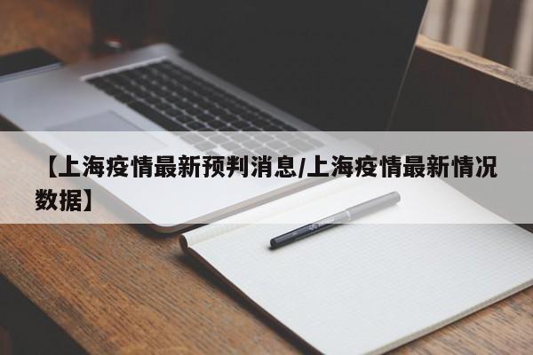 【上海疫情最新预判消息/上海疫情最新情况数据】