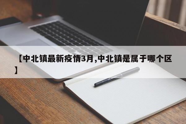 【中北镇最新疫情3月,中北镇是属于哪个区】