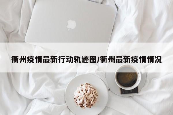 衢州疫情最新行动轨迹图/衢州最新疫情情况