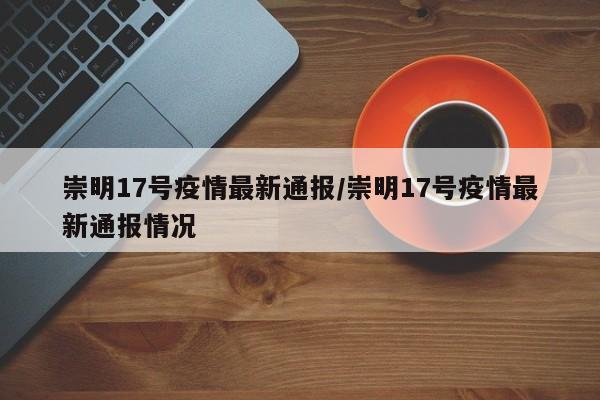 崇明17号疫情最新通报/崇明17号疫情最新通报情况