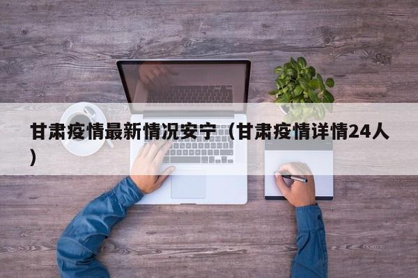 甘肃疫情最新情况安宁（甘肃疫情详情24人）