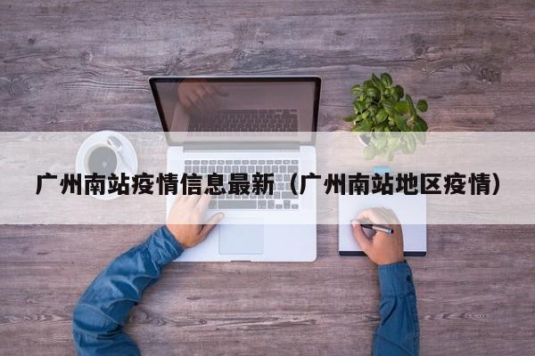 广州南站疫情信息最新（广州南站地区疫情）