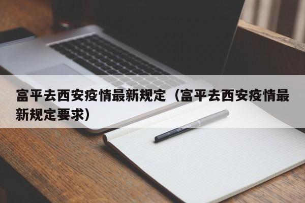 富平去西安疫情最新规定（富平去西安疫情最新规定要求）