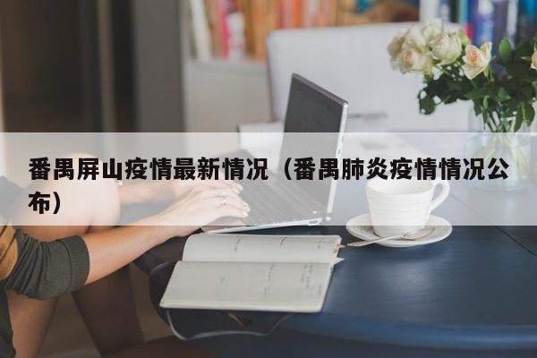 番禺屏山疫情最新情况（番禺肺炎疫情情况公布）