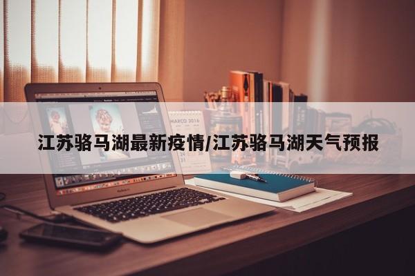 江苏骆马湖最新疫情/江苏骆马湖天气预报