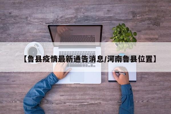 【鲁县疫情最新通告消息/河南鲁县位置】