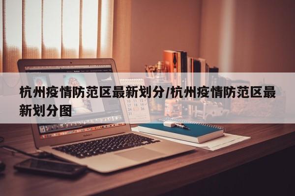 杭州疫情防范区最新划分/杭州疫情防范区最新划分图
