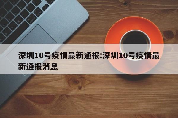 深圳10号疫情最新通报:深圳10号疫情最新通报消息
