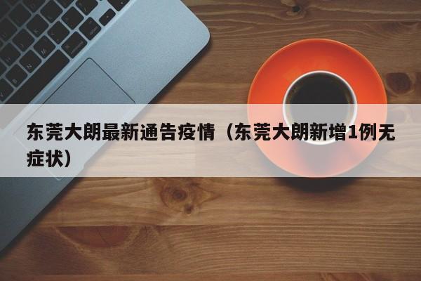 东莞大朗最新通告疫情（东莞大朗新增1例无症状）