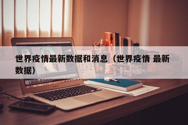 世界疫情最新数据和消息（世界疫情 最新 数据）