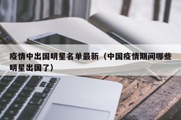 疫情中出国明星名单最新（中国疫情期间哪些明星出国了）