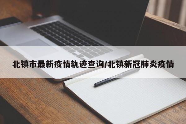 北镇市最新疫情轨迹查询/北镇新冠肺炎疫情