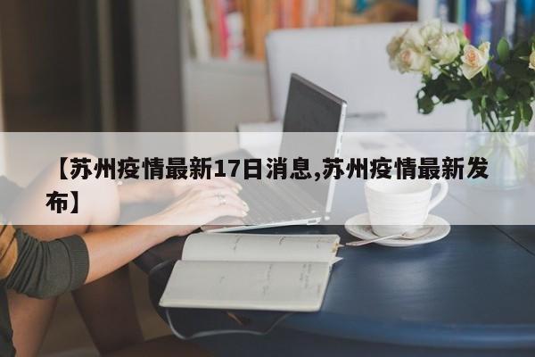 【苏州疫情最新17日消息,苏州疫情最新发布】