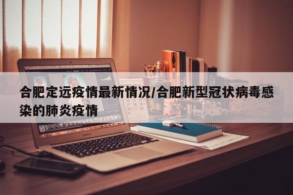 合肥定远疫情最新情况/合肥新型冠状病毒感染的肺炎疫情