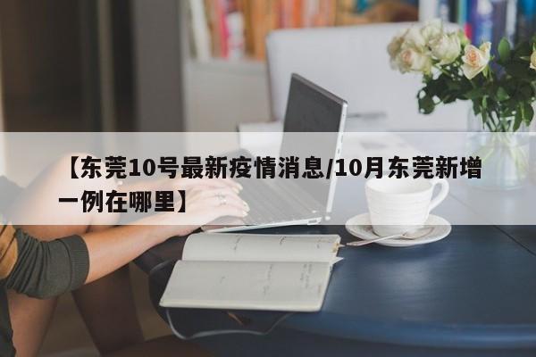 【东莞10号最新疫情消息/10月东莞新增一例在哪里】