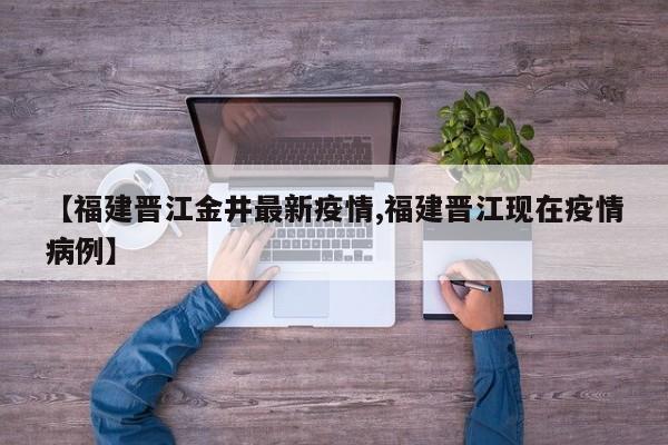 【福建晋江金井最新疫情,福建晋江现在疫情病例】