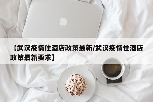 【武汉疫情住酒店政策最新/武汉疫情住酒店政策最新要求】