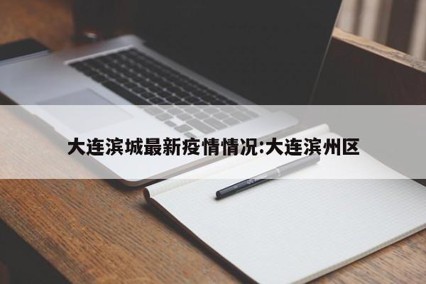 大连滨城最新疫情情况:大连滨州区