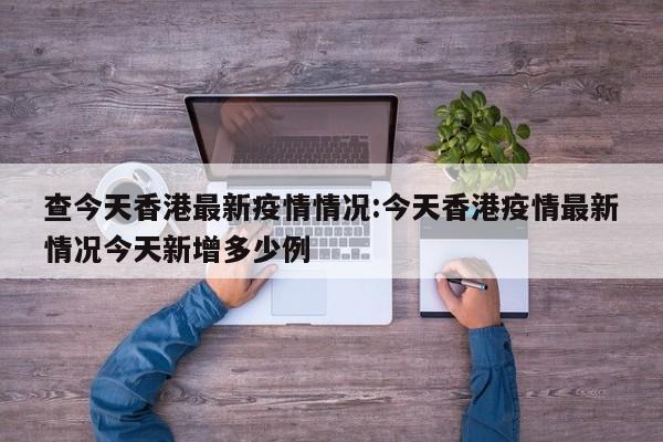 查今天香港最新疫情情况:今天香港疫情最新情况今天新增多少例