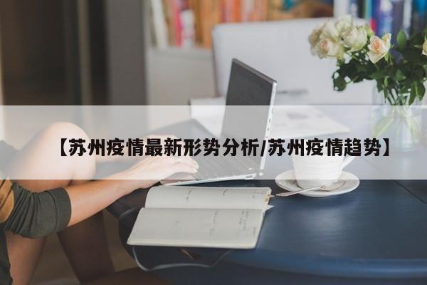 【苏州疫情最新形势分析/苏州疫情趋势】
