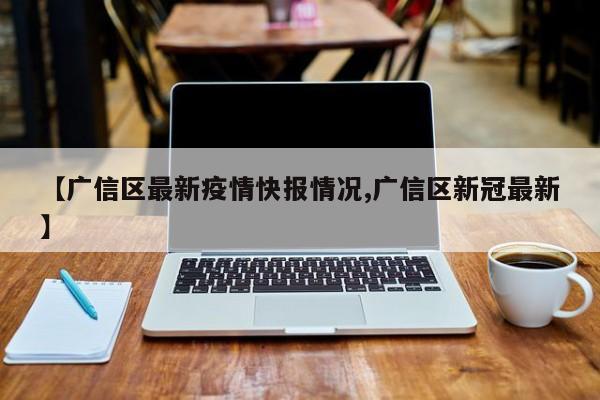 【广信区最新疫情快报情况,广信区新冠最新】