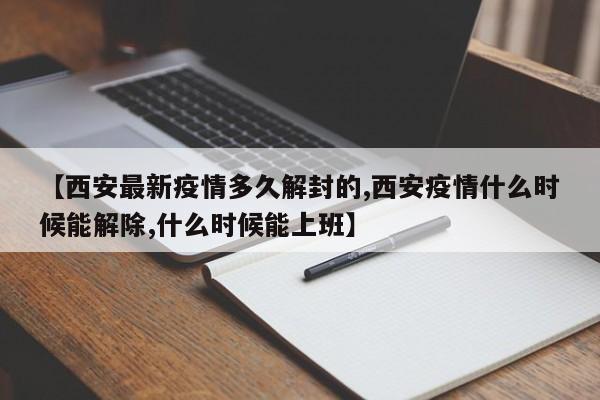 【西安最新疫情多久解封的,西安疫情什么时候能解除,什么时候能上班】