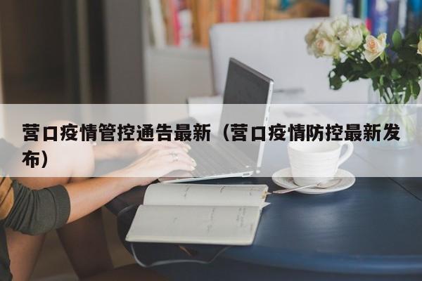 营口疫情管控通告最新（营口疫情防控最新发布）