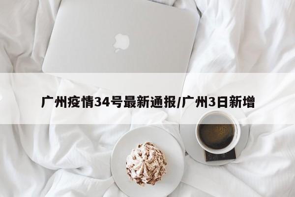 广州疫情34号最新通报/广州3日新增