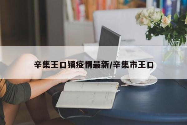 辛集王口镇疫情最新/辛集市王口