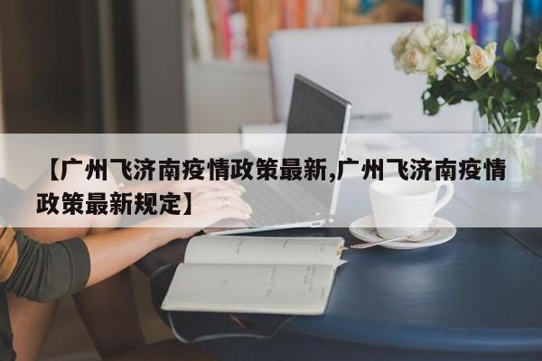【广州飞济南疫情政策最新,广州飞济南疫情政策最新规定】
