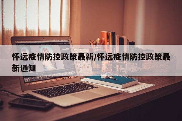 怀远疫情防控政策最新/怀远疫情防控政策最新通知