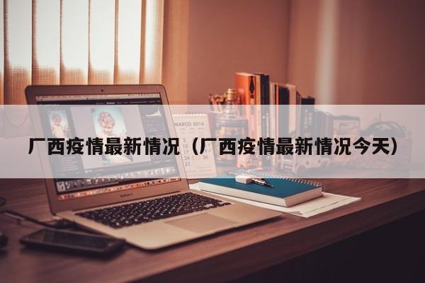 厂西疫情最新情况（厂西疫情最新情况今天）