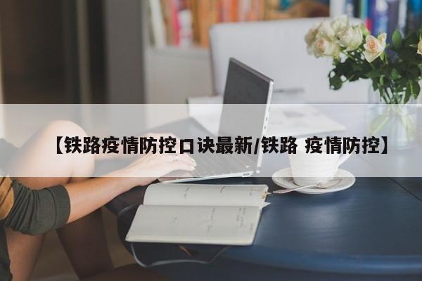 【铁路疫情防控口诀最新/铁路 疫情防控】