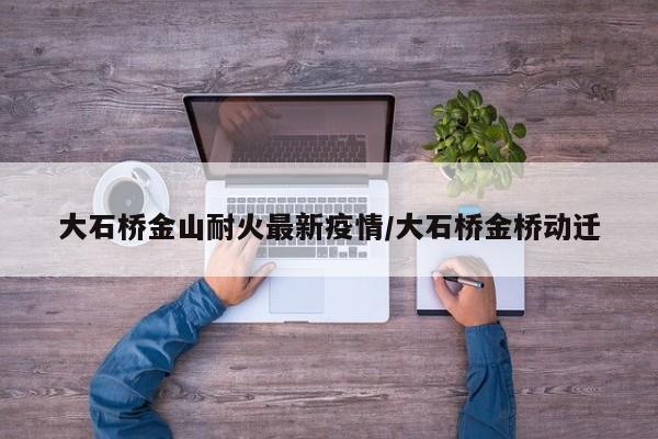 大石桥金山耐火最新疫情/大石桥金桥动迁
