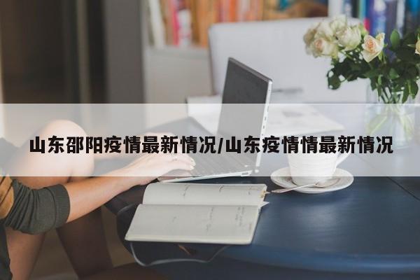 山东邵阳疫情最新情况/山东疫情情最新情况