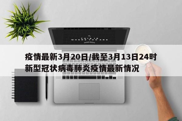 疫情最新3月20日/截至3月13日24时新型冠状病毒肺炎疫情最新情况